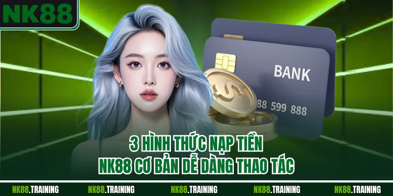 3 hình thức nạp tiền NK88 cơ bản dễ dàng thao tác
